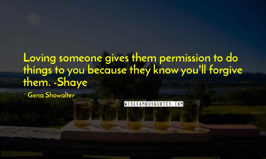 Gena Showalter Quotes: Loving someone gives them permission to do things to you because they know you'll forgive them. -Shaye