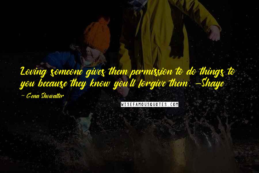 Gena Showalter Quotes: Loving someone gives them permission to do things to you because they know you'll forgive them. -Shaye