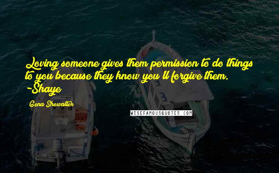 Gena Showalter Quotes: Loving someone gives them permission to do things to you because they know you'll forgive them. -Shaye