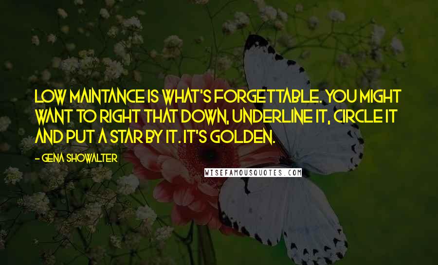 Gena Showalter Quotes: Low maintance is what's forgettable. You might want to right that down, underline it, circle it and put a star by it. It's golden.