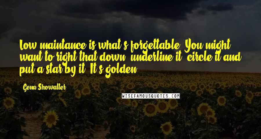 Gena Showalter Quotes: Low maintance is what's forgettable. You might want to right that down, underline it, circle it and put a star by it. It's golden.