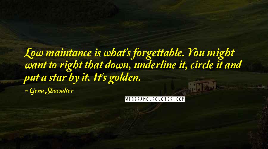 Gena Showalter Quotes: Low maintance is what's forgettable. You might want to right that down, underline it, circle it and put a star by it. It's golden.