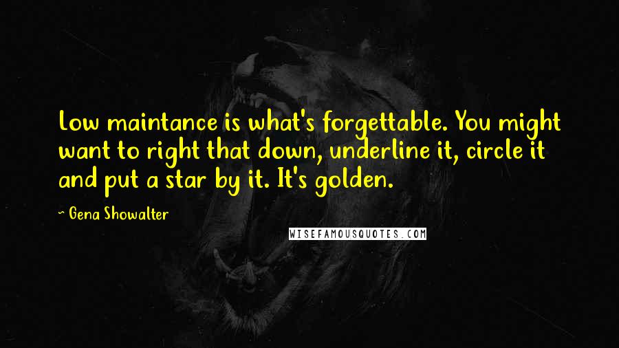 Gena Showalter Quotes: Low maintance is what's forgettable. You might want to right that down, underline it, circle it and put a star by it. It's golden.