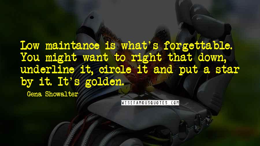 Gena Showalter Quotes: Low maintance is what's forgettable. You might want to right that down, underline it, circle it and put a star by it. It's golden.