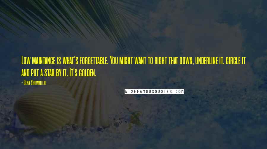 Gena Showalter Quotes: Low maintance is what's forgettable. You might want to right that down, underline it, circle it and put a star by it. It's golden.