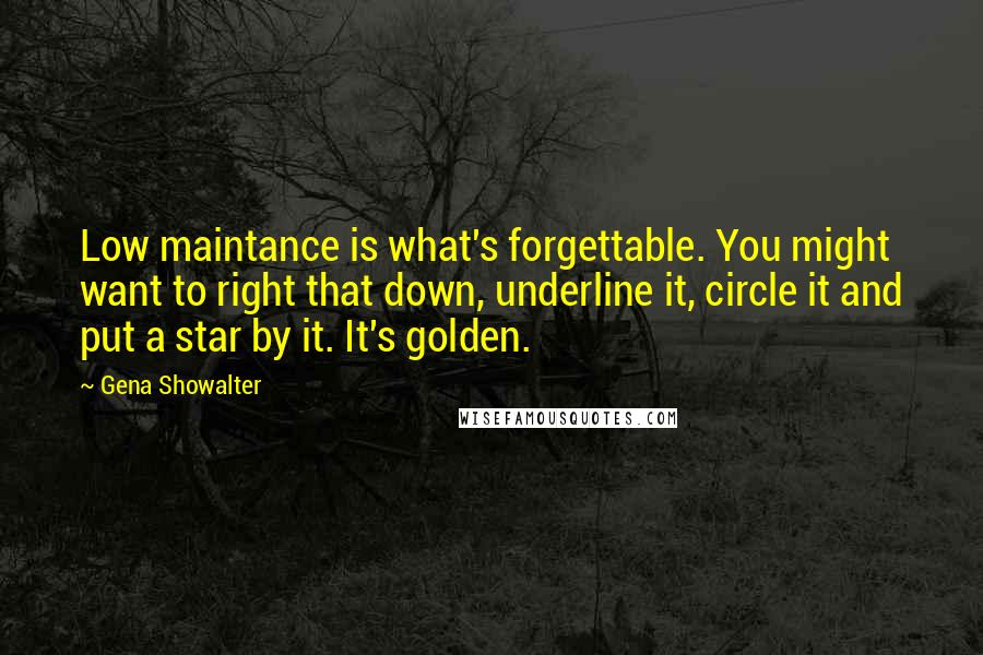 Gena Showalter Quotes: Low maintance is what's forgettable. You might want to right that down, underline it, circle it and put a star by it. It's golden.