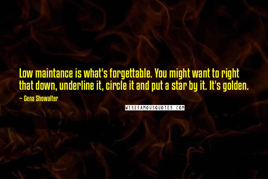 Gena Showalter Quotes: Low maintance is what's forgettable. You might want to right that down, underline it, circle it and put a star by it. It's golden.