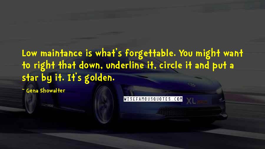 Gena Showalter Quotes: Low maintance is what's forgettable. You might want to right that down, underline it, circle it and put a star by it. It's golden.