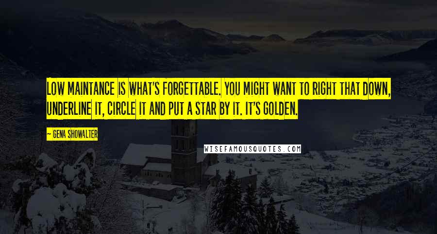Gena Showalter Quotes: Low maintance is what's forgettable. You might want to right that down, underline it, circle it and put a star by it. It's golden.