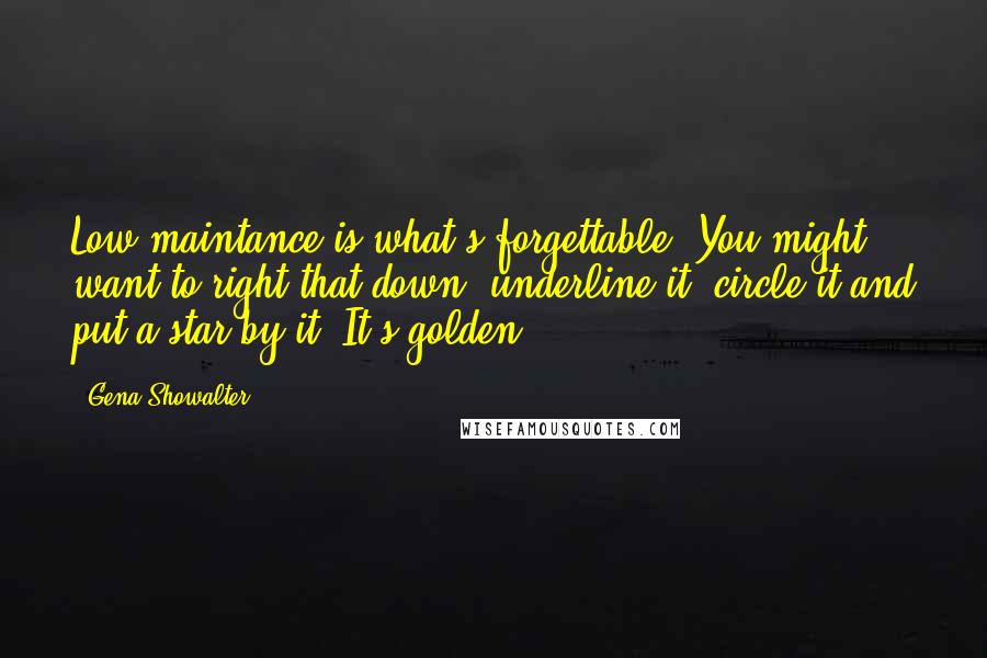 Gena Showalter Quotes: Low maintance is what's forgettable. You might want to right that down, underline it, circle it and put a star by it. It's golden.