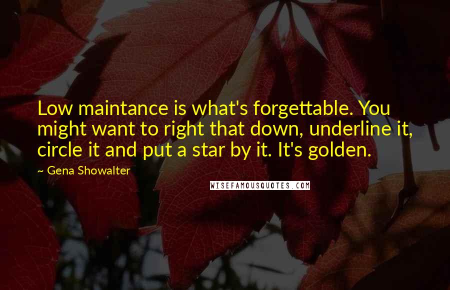 Gena Showalter Quotes: Low maintance is what's forgettable. You might want to right that down, underline it, circle it and put a star by it. It's golden.