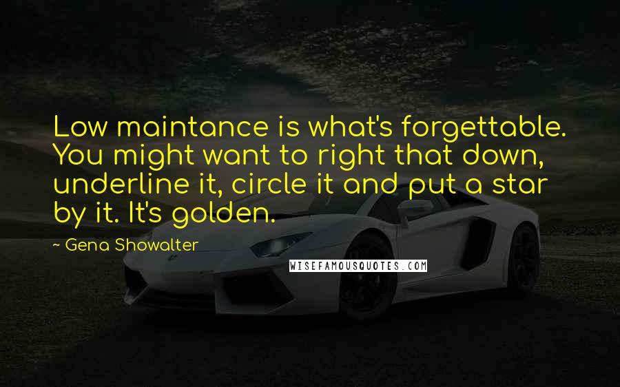 Gena Showalter Quotes: Low maintance is what's forgettable. You might want to right that down, underline it, circle it and put a star by it. It's golden.