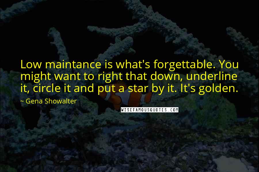 Gena Showalter Quotes: Low maintance is what's forgettable. You might want to right that down, underline it, circle it and put a star by it. It's golden.