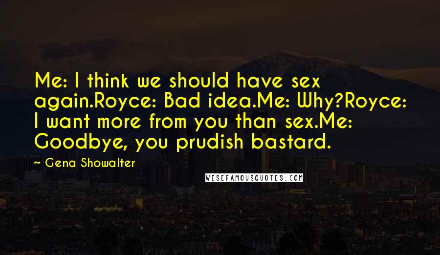 Gena Showalter Quotes: Me: I think we should have sex again.Royce: Bad idea.Me: Why?Royce: I want more from you than sex.Me: Goodbye, you prudish bastard.