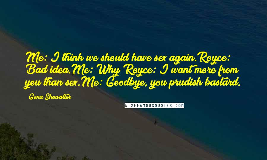 Gena Showalter Quotes: Me: I think we should have sex again.Royce: Bad idea.Me: Why?Royce: I want more from you than sex.Me: Goodbye, you prudish bastard.