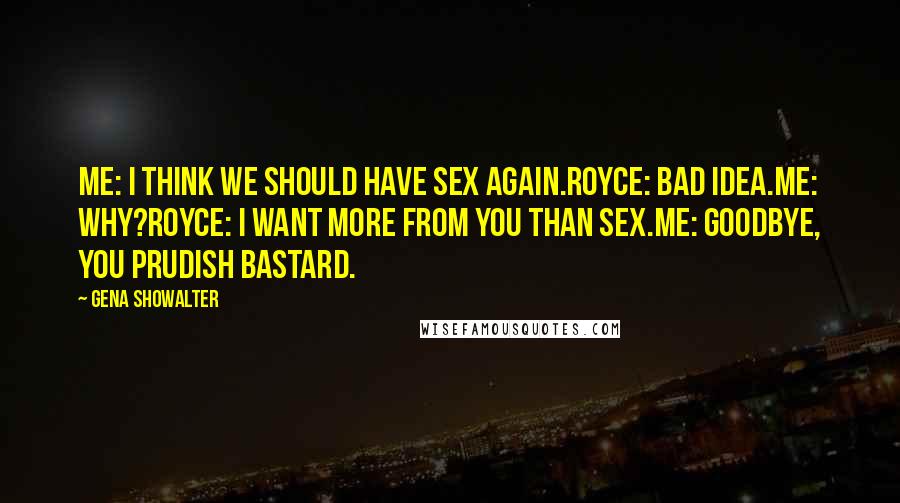 Gena Showalter Quotes: Me: I think we should have sex again.Royce: Bad idea.Me: Why?Royce: I want more from you than sex.Me: Goodbye, you prudish bastard.