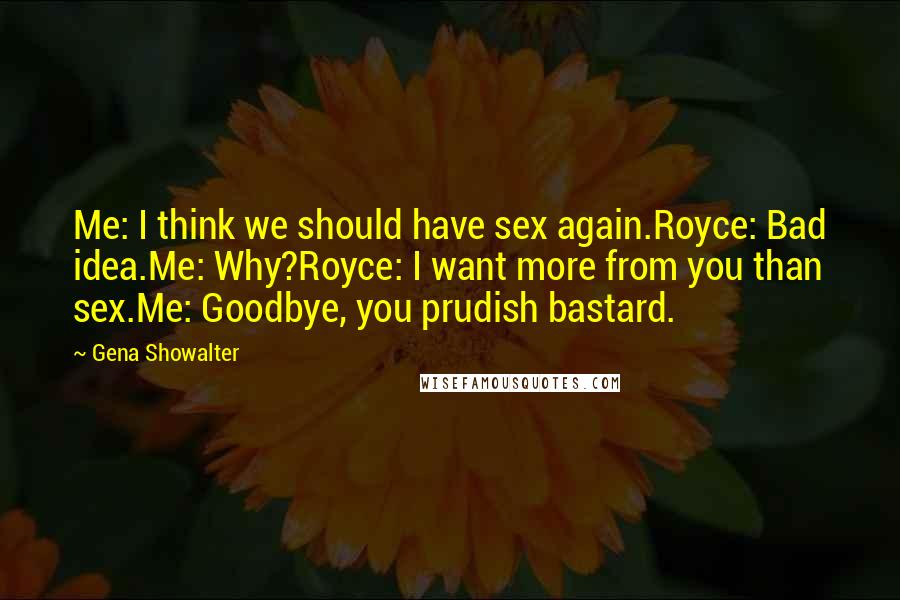 Gena Showalter Quotes: Me: I think we should have sex again.Royce: Bad idea.Me: Why?Royce: I want more from you than sex.Me: Goodbye, you prudish bastard.
