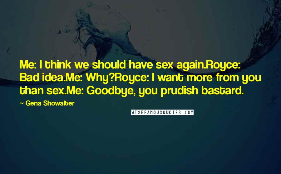 Gena Showalter Quotes: Me: I think we should have sex again.Royce: Bad idea.Me: Why?Royce: I want more from you than sex.Me: Goodbye, you prudish bastard.