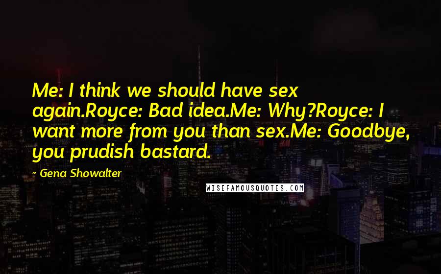 Gena Showalter Quotes: Me: I think we should have sex again.Royce: Bad idea.Me: Why?Royce: I want more from you than sex.Me: Goodbye, you prudish bastard.