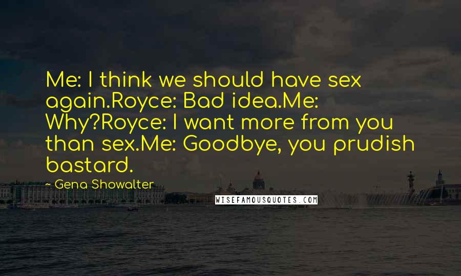 Gena Showalter Quotes: Me: I think we should have sex again.Royce: Bad idea.Me: Why?Royce: I want more from you than sex.Me: Goodbye, you prudish bastard.