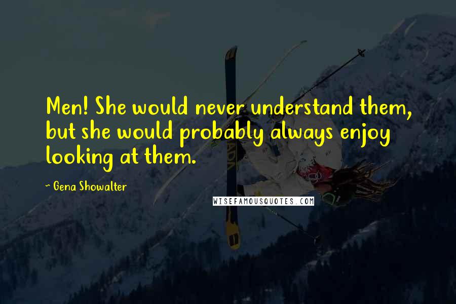 Gena Showalter Quotes: Men! She would never understand them, but she would probably always enjoy looking at them.