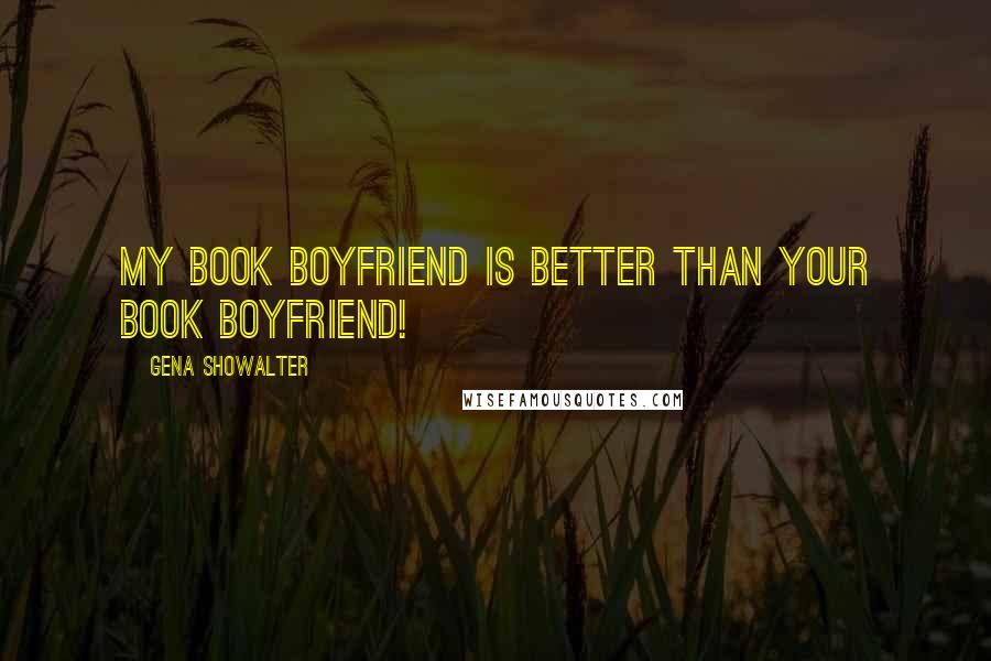 Gena Showalter Quotes: My book boyfriend is better than your book boyfriend!