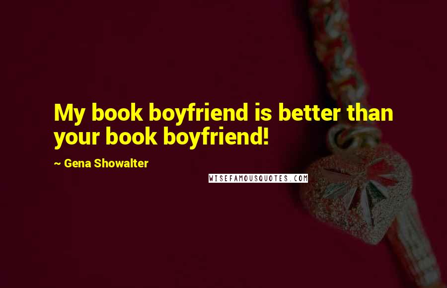 Gena Showalter Quotes: My book boyfriend is better than your book boyfriend!