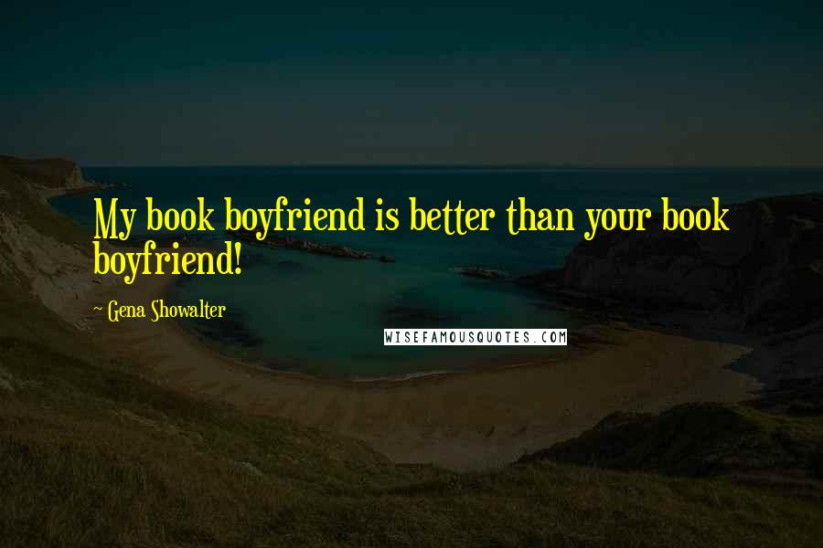 Gena Showalter Quotes: My book boyfriend is better than your book boyfriend!