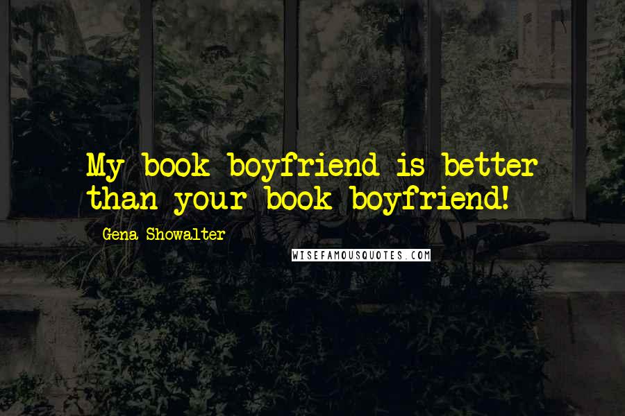 Gena Showalter Quotes: My book boyfriend is better than your book boyfriend!