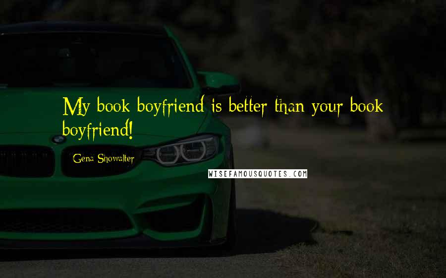 Gena Showalter Quotes: My book boyfriend is better than your book boyfriend!