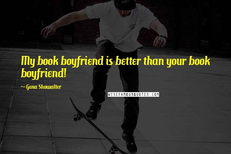 Gena Showalter Quotes: My book boyfriend is better than your book boyfriend!