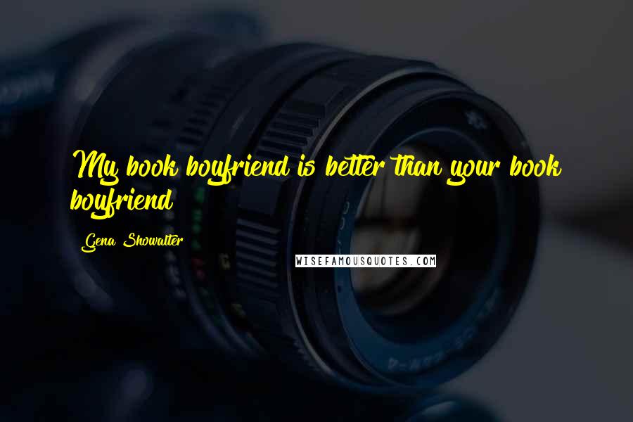 Gena Showalter Quotes: My book boyfriend is better than your book boyfriend!