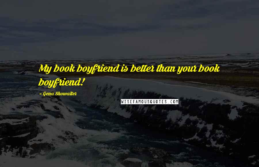 Gena Showalter Quotes: My book boyfriend is better than your book boyfriend!