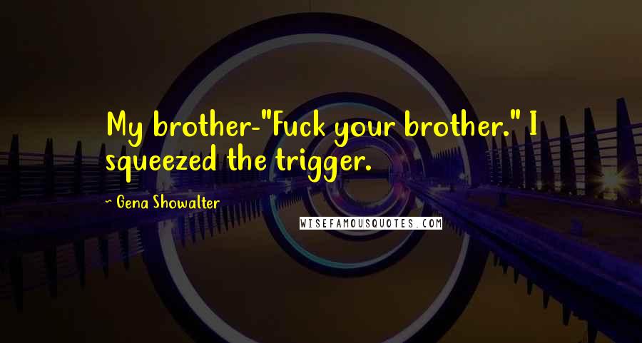 Gena Showalter Quotes: My brother-"Fuck your brother." I squeezed the trigger.