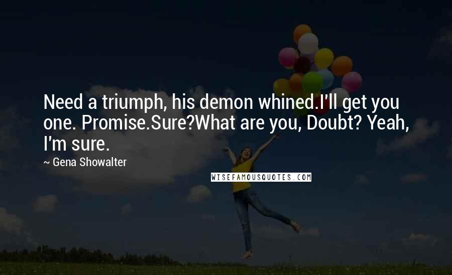 Gena Showalter Quotes: Need a triumph, his demon whined.I'll get you one. Promise.Sure?What are you, Doubt? Yeah, I'm sure.