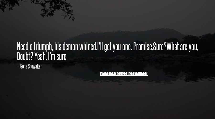 Gena Showalter Quotes: Need a triumph, his demon whined.I'll get you one. Promise.Sure?What are you, Doubt? Yeah, I'm sure.