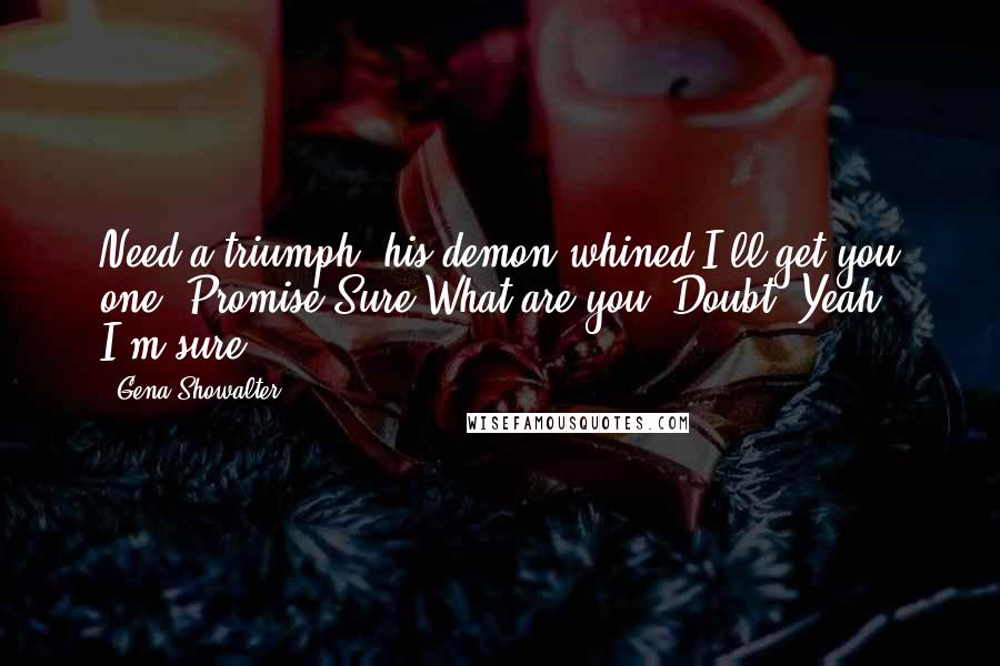 Gena Showalter Quotes: Need a triumph, his demon whined.I'll get you one. Promise.Sure?What are you, Doubt? Yeah, I'm sure.