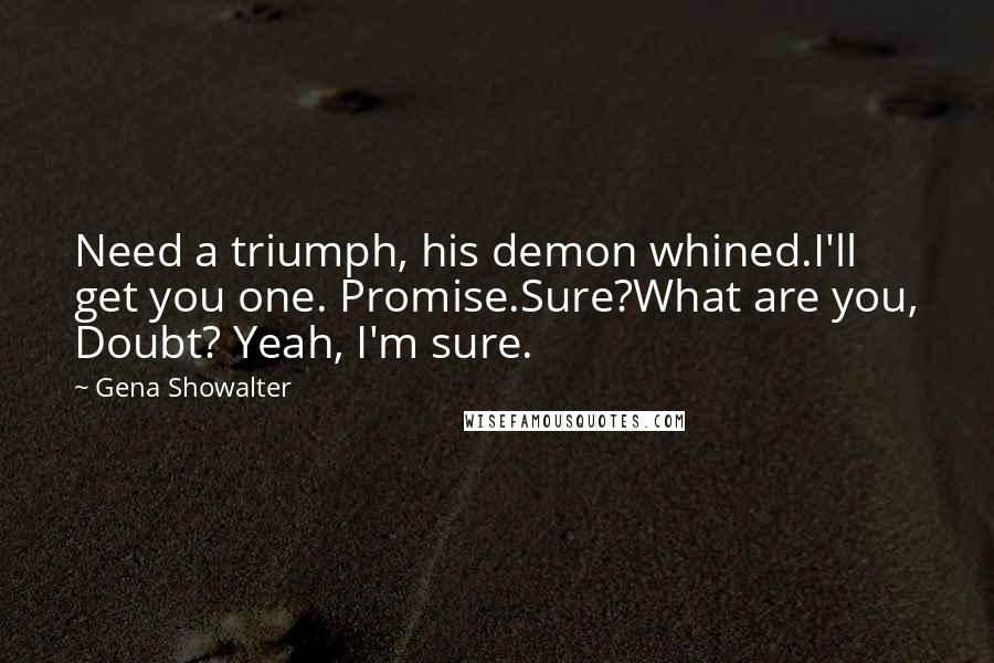 Gena Showalter Quotes: Need a triumph, his demon whined.I'll get you one. Promise.Sure?What are you, Doubt? Yeah, I'm sure.