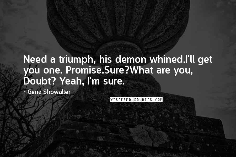 Gena Showalter Quotes: Need a triumph, his demon whined.I'll get you one. Promise.Sure?What are you, Doubt? Yeah, I'm sure.