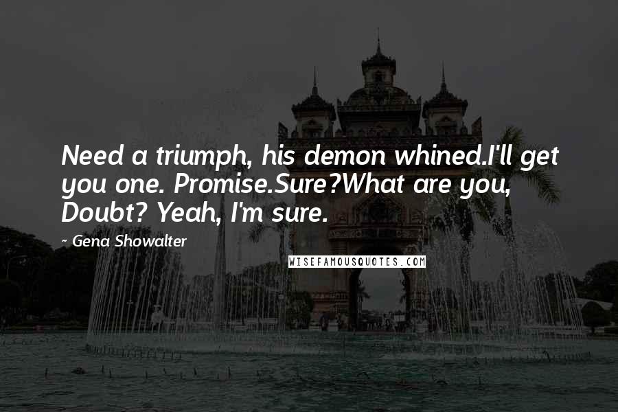 Gena Showalter Quotes: Need a triumph, his demon whined.I'll get you one. Promise.Sure?What are you, Doubt? Yeah, I'm sure.