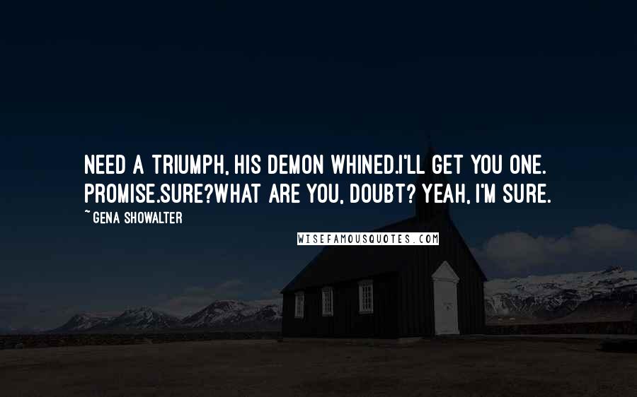 Gena Showalter Quotes: Need a triumph, his demon whined.I'll get you one. Promise.Sure?What are you, Doubt? Yeah, I'm sure.