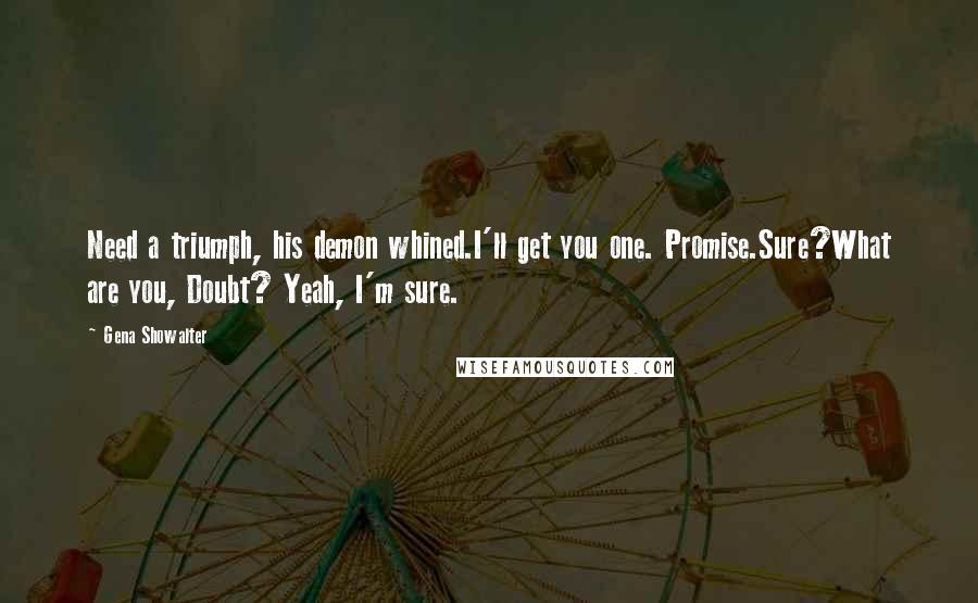 Gena Showalter Quotes: Need a triumph, his demon whined.I'll get you one. Promise.Sure?What are you, Doubt? Yeah, I'm sure.