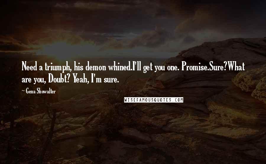 Gena Showalter Quotes: Need a triumph, his demon whined.I'll get you one. Promise.Sure?What are you, Doubt? Yeah, I'm sure.