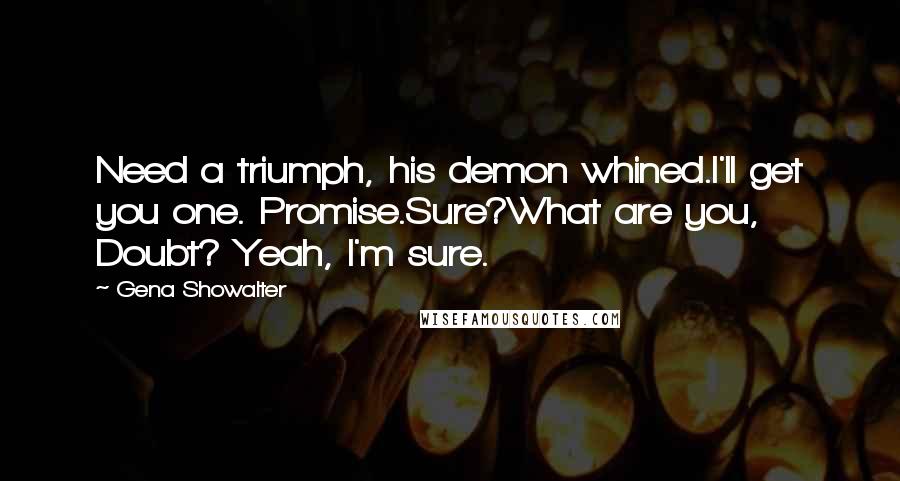 Gena Showalter Quotes: Need a triumph, his demon whined.I'll get you one. Promise.Sure?What are you, Doubt? Yeah, I'm sure.