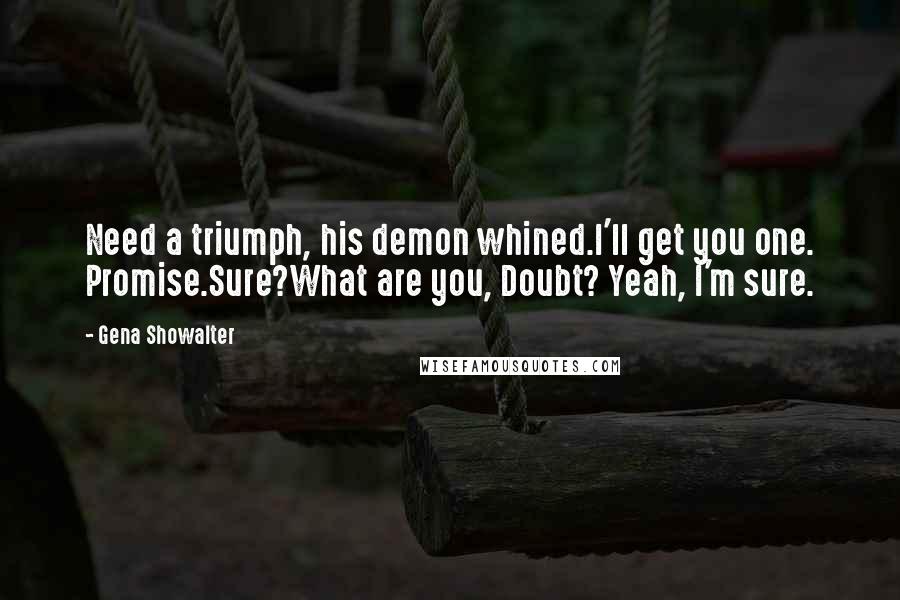 Gena Showalter Quotes: Need a triumph, his demon whined.I'll get you one. Promise.Sure?What are you, Doubt? Yeah, I'm sure.