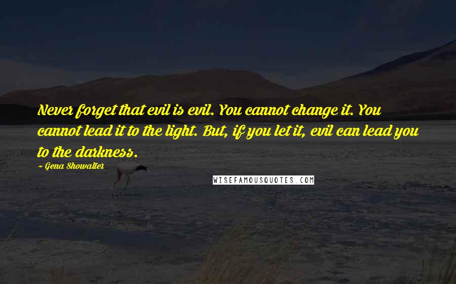 Gena Showalter Quotes: Never forget that evil is evil. You cannot change it. You cannot lead it to the light. But, if you let it, evil can lead you to the darkness.