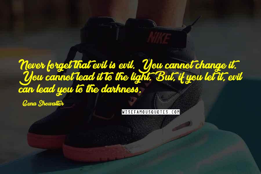 Gena Showalter Quotes: Never forget that evil is evil. You cannot change it. You cannot lead it to the light. But, if you let it, evil can lead you to the darkness.