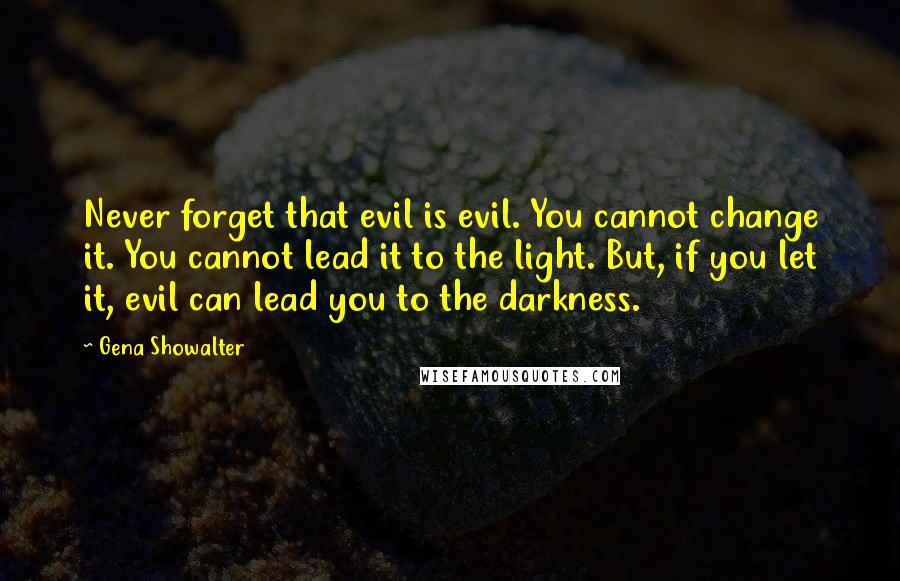 Gena Showalter Quotes: Never forget that evil is evil. You cannot change it. You cannot lead it to the light. But, if you let it, evil can lead you to the darkness.