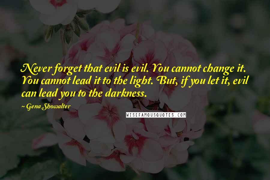 Gena Showalter Quotes: Never forget that evil is evil. You cannot change it. You cannot lead it to the light. But, if you let it, evil can lead you to the darkness.