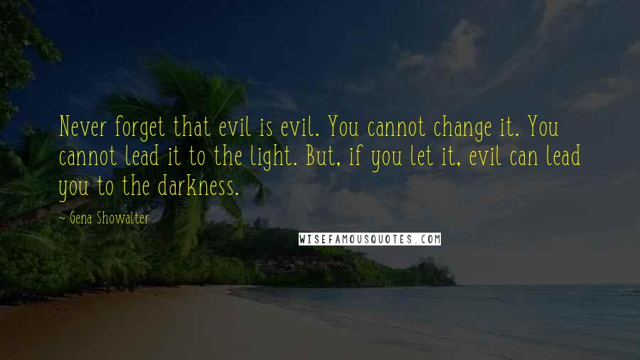 Gena Showalter Quotes: Never forget that evil is evil. You cannot change it. You cannot lead it to the light. But, if you let it, evil can lead you to the darkness.